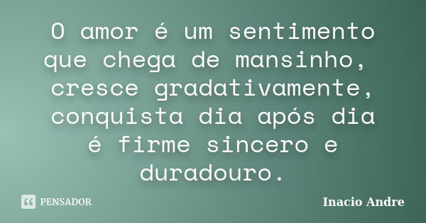 O amor é um sentimento que chega de mansinho, cresce gradativamente, conquista dia após dia é firme sincero e duradouro.... Frase de Inacio Andre.