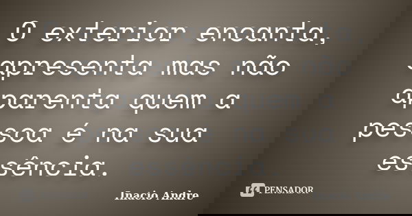 O exterior encanta, apresenta mas não aparenta quem a pessoa é na sua essência.... Frase de Inácio André.