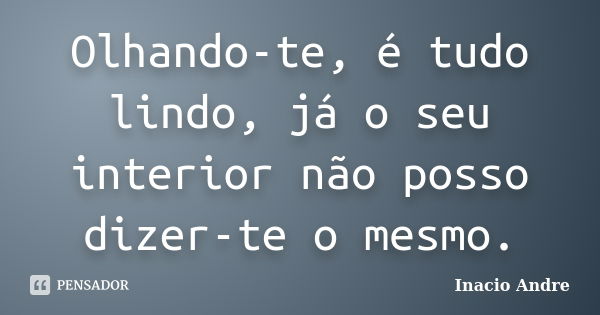 Olhando-te, é tudo lindo, já o seu interior não posso dizer-te o mesmo.... Frase de Inacio Andre.