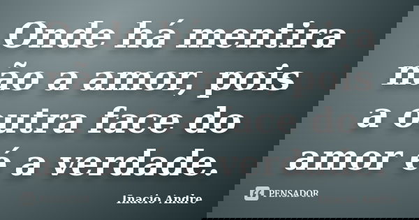 Onde há mentira não a amor, pois a outra face do amor é a verdade.... Frase de Inacio Andre.