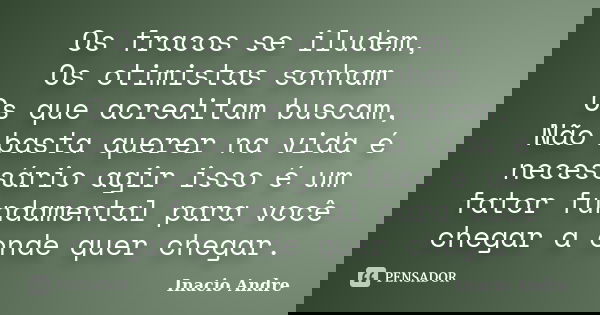 Os fracos se iludem, Os otimistas sonham Os que acreditam buscam, Não basta querer na vida é necessário agir isso é um fator fundamental para você chegar a onde... Frase de Inácio André.