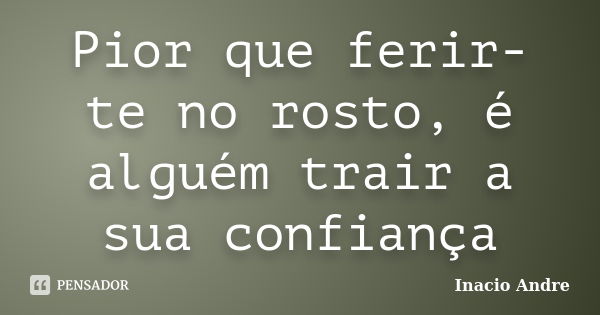 Pior que ferir-te no rosto, é alguém trair a sua confiança... Frase de Inacio Andre.