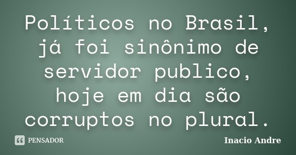 Políticos no Brasil, já foi sinônimo de servidor publico, hoje em dia são corruptos no plural.... Frase de Inacio Andre.