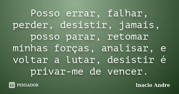 Posso errar, falhar, perder, desistir, jamais, posso parar, retomar minhas forças, analisar, e voltar a lutar, desistir é privar-me de vencer.... Frase de Inacio Andre.