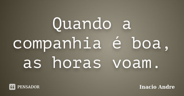 Quando a companhia é boa, as horas voam.... Frase de Inacio Andre.