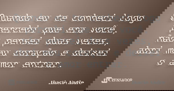 Quando eu te conheci logo percebi que era você, não pensei duas vezes, abri meu coração e deixei o amor entrar.... Frase de Inacio Andre.