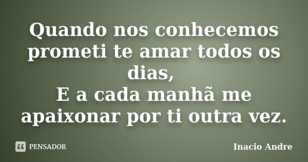 Quando nos conhecemos prometi te amar todos os dias, E a cada manhã me apaixonar por ti outra vez.... Frase de Inacio Andre.