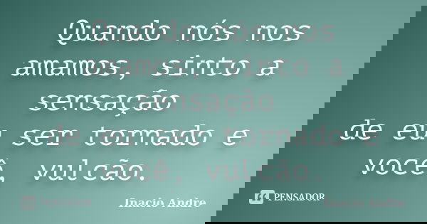 Quando nós nos amamos, sinto a sensação de eu ser tornado e você, vulcão.... Frase de Inacio Andre.