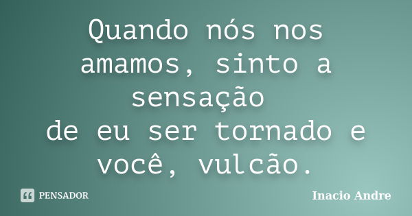 Quando nós nos amamos, sinto a sensação de eu ser tornado e você, vulcão.... Frase de Inacio Andre.