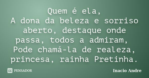 Quem é ela, A dona da beleza e sorriso aberto, destaque onde passa, todos a admiram, Pode chamá-la de realeza, princesa, rainha Pretinha.... Frase de Inácio André.