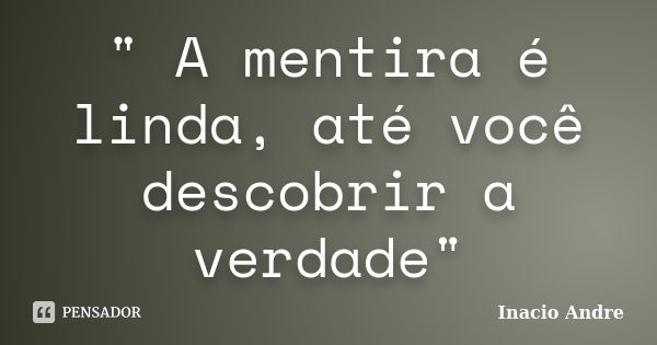 " A mentira é linda, até você descobrir a verdade"... Frase de Inacio Andre.