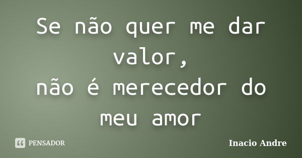 Se não quer me dar valor, não é merecedor do meu amor... Frase de Inacio Andre.