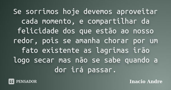 Se sorrimos hoje devemos aproveitar cada momento, e compartilhar da felicidade dos que estão ao nosso redor, pois se amanha chorar por um fato existente as lagr... Frase de Inacio Andre.