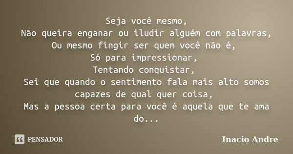 Seja você mesmo, Não queira enganar ou iludir alguém com palavras, Ou mesmo fingir ser quem você não é, Só para impressionar, Tentando conquistar, Sei que quand... Frase de Inacio Andre.