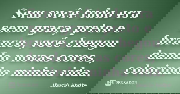 Sem você tudo era sem graça preto e branco, você chegou dando novas cores, colorindo minha vida.... Frase de Inacio Andre.