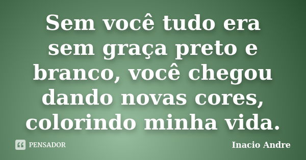 Sem você tudo era sem graça preto e branco, você chegou dando novas cores, colorindo minha vida.... Frase de Inacio Andre.