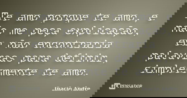 Te amo porque te amo, e não me peça explicação, eu não encontraria palavras para definir, simplesmente te amo.... Frase de Inacio Andre.