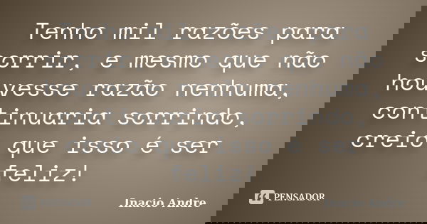 Tenho mil razões para sorrir, e mesmo que não houvesse razão nenhuma, continuaria sorrindo, creio que isso é ser feliz!... Frase de Inacio Andre.