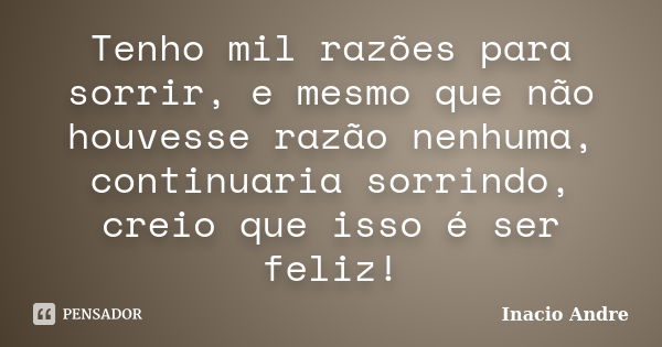 Tenho mil razões para sorrir, e mesmo que não houvesse razão nenhuma, continuaria sorrindo, creio que isso é ser feliz!... Frase de Inacio Andre.