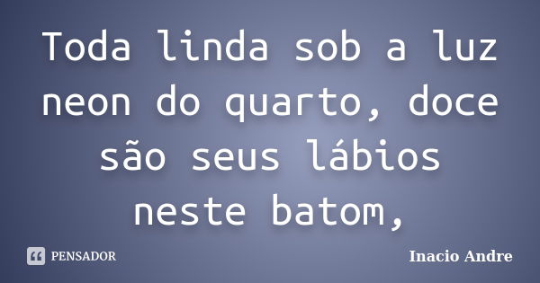 Toda linda sob a luz neon do quarto, doce são seus lábios neste batom,... Frase de Inácio André.