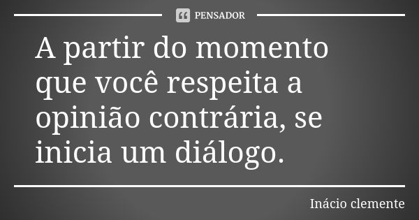 A partir do momento que você respeita a opinião contrária, se inicia um diálogo.... Frase de Inácio Clemente.