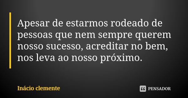 Apesar de estarmos rodeado de pessoas que nem sempre querem nosso sucesso, acreditar no bem, nos leva ao nosso próximo.... Frase de Inácio Clemente.