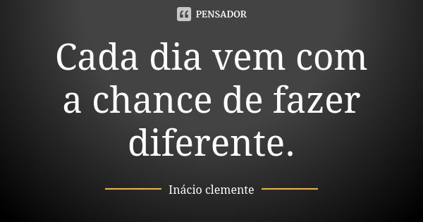 Cada dia vem com a chance de fazer diferente.... Frase de Inácio Clemente.