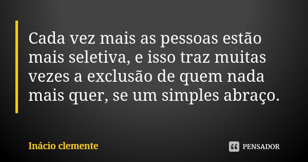 Cada vez mais as pessoas estão mais seletiva, e isso traz muitas vezes a exclusão de quem nada mais quer, se um simples abraço.... Frase de Inácio Clemente.