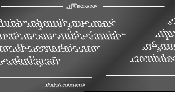 Cuidar daquilo que mais importa na sua vida é cuidar de quem lhe arrodeia com carinhos e dedicação.... Frase de Inácio Clemente.