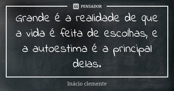 Grande é a realidade de que a vida é feita de escolhas, e a autoestima é a principal delas.... Frase de Inácio Clemente.