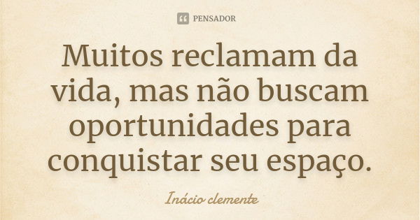 Muitos reclamam da vida, mas não buscam oportunidades para conquistar seu espaço.... Frase de Inácio Clemente.