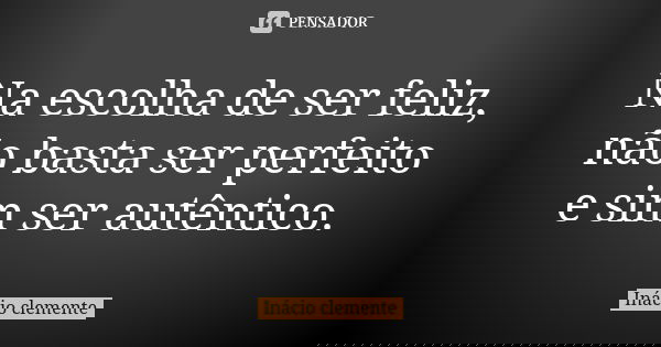 Na escolha de ser feliz, não basta ser perfeito e sim ser autêntico.... Frase de Inácio Clemente.