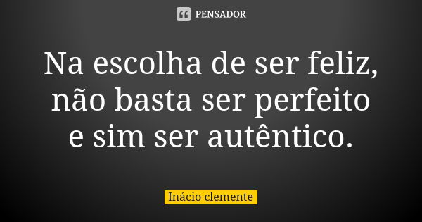 Na escolha de ser feliz, não basta ser perfeito e sim ser autêntico.... Frase de Inácio Clemente.