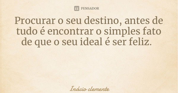 Procurar o seu destino, antes de tudo é encontrar o simples fato de que o seu ideal é ser feliz.... Frase de Inácio clemente.