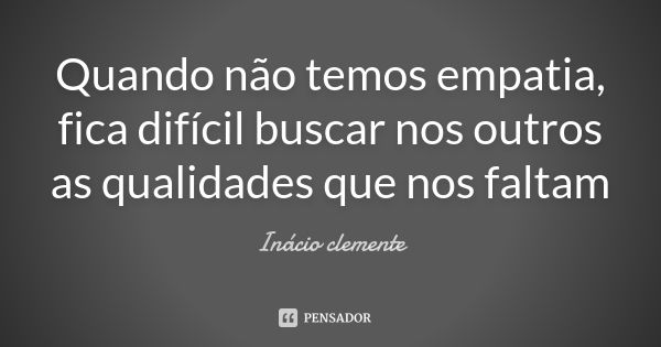 Quando não temos empatia, fica difícil buscar nos outros as qualidades que nos faltam... Frase de Inácio Clemente.