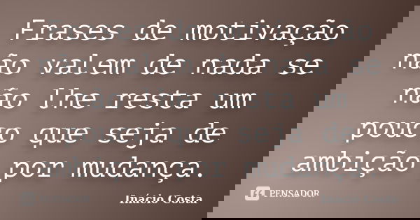 Frases de motivação não valem de nada se não lhe resta um pouco que seja de ambição por mudança.... Frase de Inácio Costa.