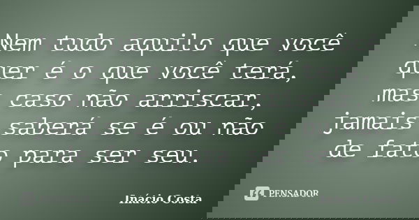 Nem tudo aquilo que você quer é o que você terá, mas caso não arriscar, jamais saberá se é ou não de fato para ser seu.... Frase de Inácio Costa.