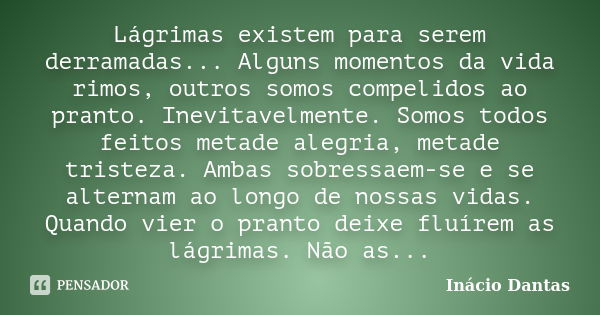 Lágrimas existem para serem derramadas... Alguns momentos da vida rimos, outros somos compelidos ao pranto. Inevitavelmente. Somos todos feitos metade alegria, ... Frase de Inácio Dantas.