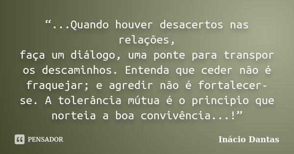 “...Quando houver desacertos nas relações, faça um diálogo, uma ponte para transpor os descaminhos. Entenda que ceder não é fraquejar; e agredir não é fortalece... Frase de Inácio Dantas.