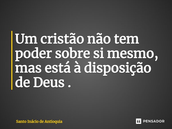 Um cristão não tem poder sobre si mesmo, mas está à disposição de Deus.... Frase de Santo Inácio de Antioquia.