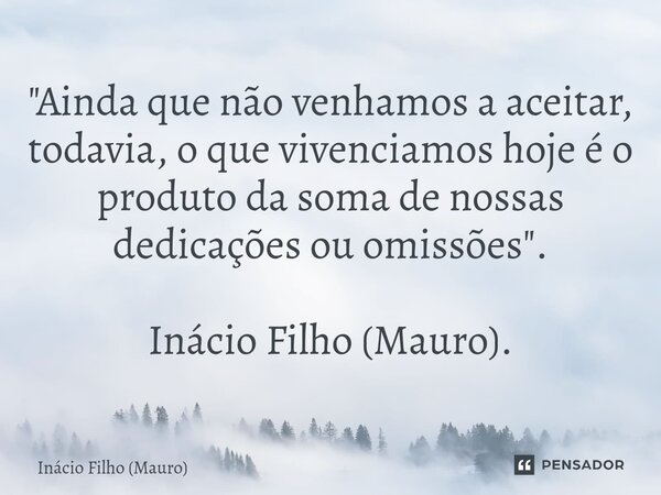 ⁠"Ainda que não venhamos a aceitar, todavia, o que vivenciamos hoje é o produto da soma de nossas dedicações ou omissões". Inácio Filho (Mauro).... Frase de Inácio Filho (Mauro).