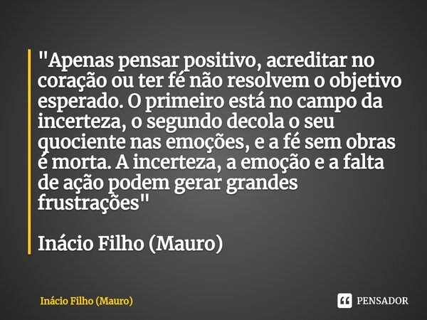 ⁠⁠"Apenas pensar positivo, acreditar no coração ou ter fé não resolvem o objetivo esperado. O primeiro está no campo da incerteza, o segundo decola o seu q... Frase de Inácio Filho (Mauro).