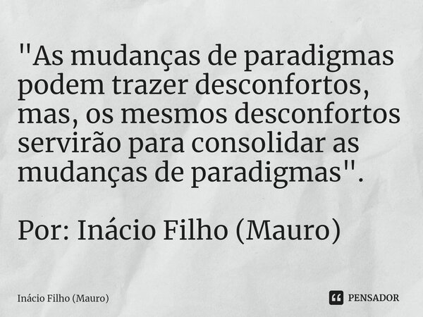 ⁠"As mudanças de paradigmas podem trazer desconfortos, mas, os mesmos desconfortos servirão para consolidar as mudanças de paradigmas". Por: Inácio Fi... Frase de Inácio Filho (Mauro).