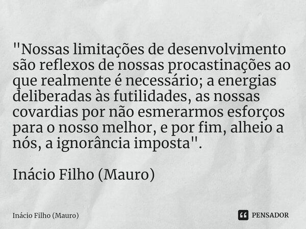 ⁠"Nossas limitações de desenvolvimento são reflexos de nossas procastinações ao que realmente é necessário; a energias deliberadas às futilidades, as nossa... Frase de Inácio Filho (Mauro).