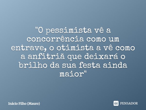 ⁠"O pessimista vê a concorrência como um entrave, o otimista a vê como a anfitriã que deixará o brilho da sua festa ainda maior"... Frase de Inácio Filho (Mauro).