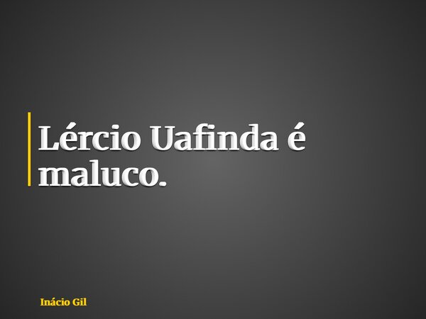 Lércio Uafinda é maluco.... Frase de Inácio Gil.