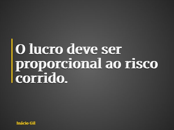 O lucro deve ser proporcional ao risco corrido.... Frase de Inácio Gil.