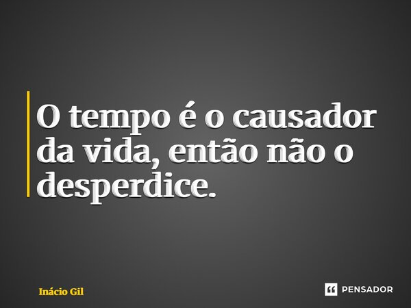 ⁠O tempo é o causador da vida, então não o desperdice.... Frase de Inácio Gil.