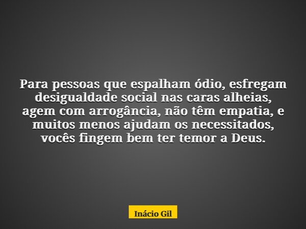 Para pessoas que espalham ódio, esfregam desigualdade social nas caras alheias, agem com arrogância, não têm empatia, e muitos menos ajudam os necessitados, voc... Frase de Inácio Gil.