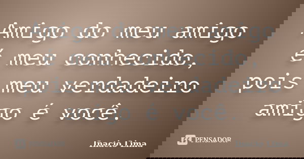 Amigo do meu amigo é meu conhecido, pois meu verdadeiro amigo é você.... Frase de Inacio Lima.